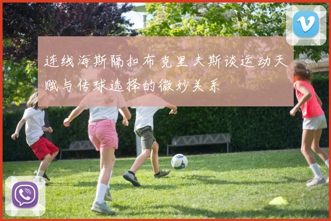 连线海斯隔扣布克里夫斯谈运动天赋与传球选择的微妙关系