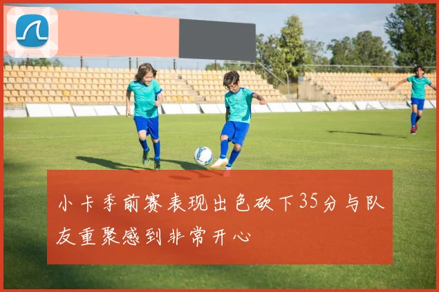 小卡季前赛表现出色砍下35分与队友重聚感到非常开心