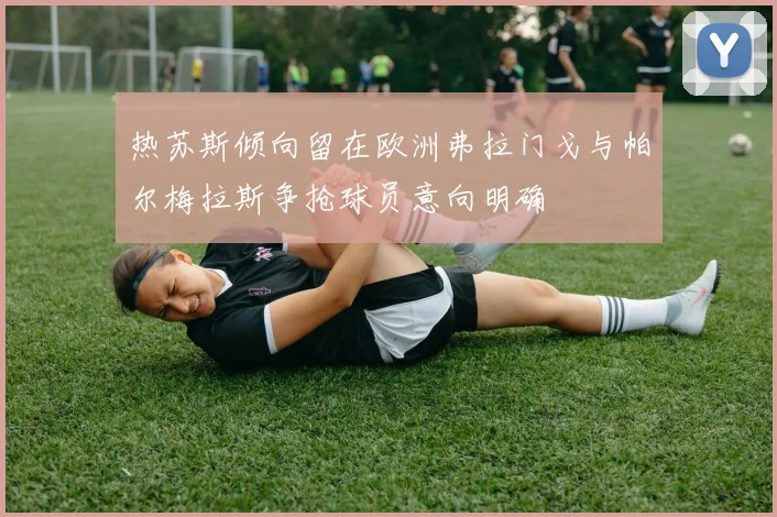 热苏斯倾向留在欧洲弗拉门戈与帕尔梅拉斯争抢球员意向明确