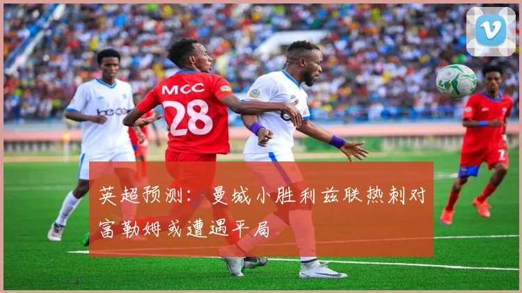 英超预测：曼城小胜利兹联热刺对富勒姆或遭遇平局