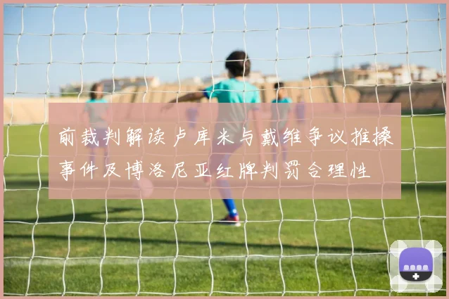 前裁判解读卢库米与戴维争议推搡事件及博洛尼亚红牌判罚合理性