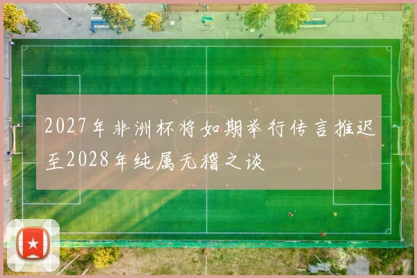 2027年非洲杯将如期举行传言推迟至2028年纯属无稽之谈