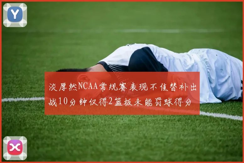 淡厚然NCAA常规赛表现不佳替补出战10分钟仅得2篮板未能罚球得分