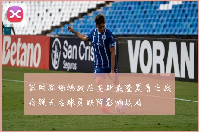 篮网客场挑战尼克斯戴隆夏普出战存疑五名球员缺阵影响战局
