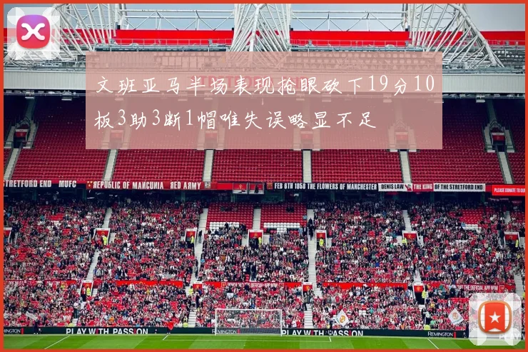 文班亚马半场表现抢眼砍下19分10板3助3断1帽唯失误略显不足