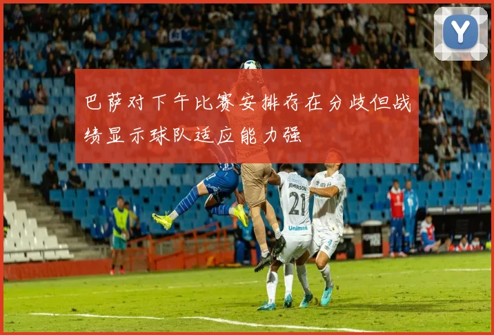 巴萨对下午比赛安排存在分歧但战绩显示球队适应能力强