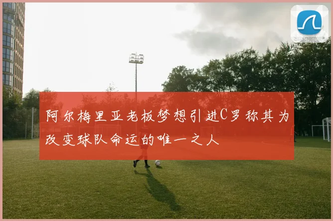 阿尔梅里亚老板梦想引进C罗称其为改变球队命运的唯一之人