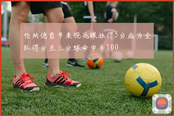 伦纳德首节表现亮眼独得5分成为全队得分王三分球命中率100
