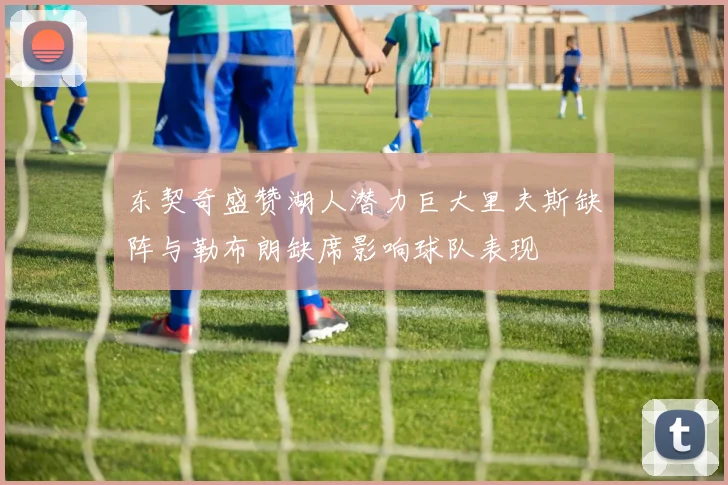 东契奇盛赞湖人潜力巨大里夫斯缺阵与勒布朗缺席影响球队表现