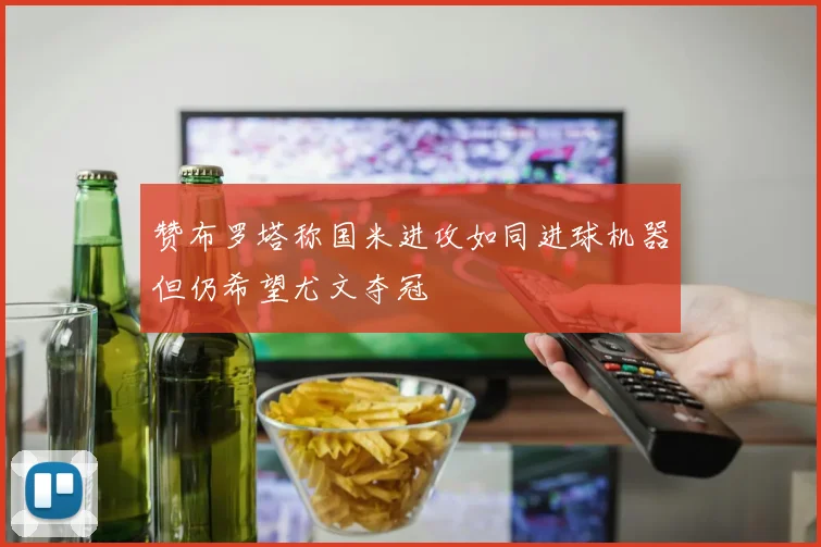 赞布罗塔称国米进攻如同进球机器但仍希望尤文夺冠