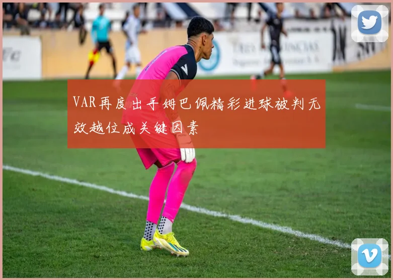 VAR再度出手姆巴佩精彩进球被判无效越位成关键因素