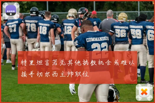 特里坦言若无其他执教机会或难以接手切尔西主帅职位