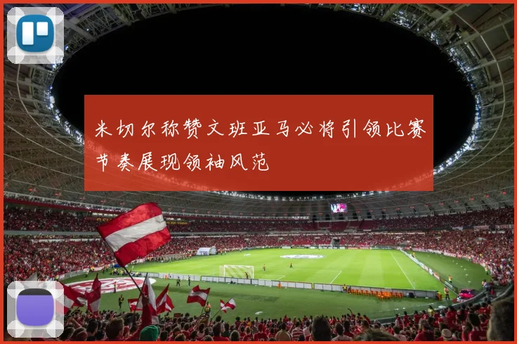 米切尔称赞文班亚马必将引领比赛节奏展现领袖风范