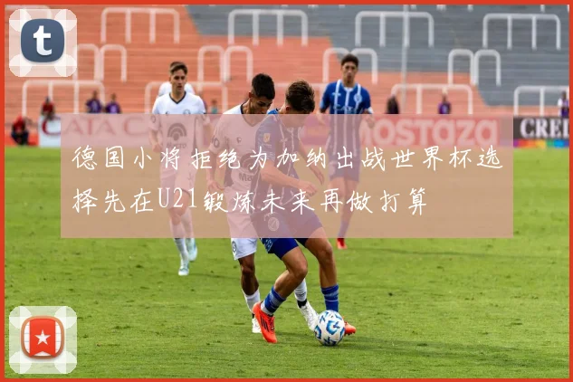 德国小将拒绝为加纳出战世界杯选择先在U21锻炼未来再做打算