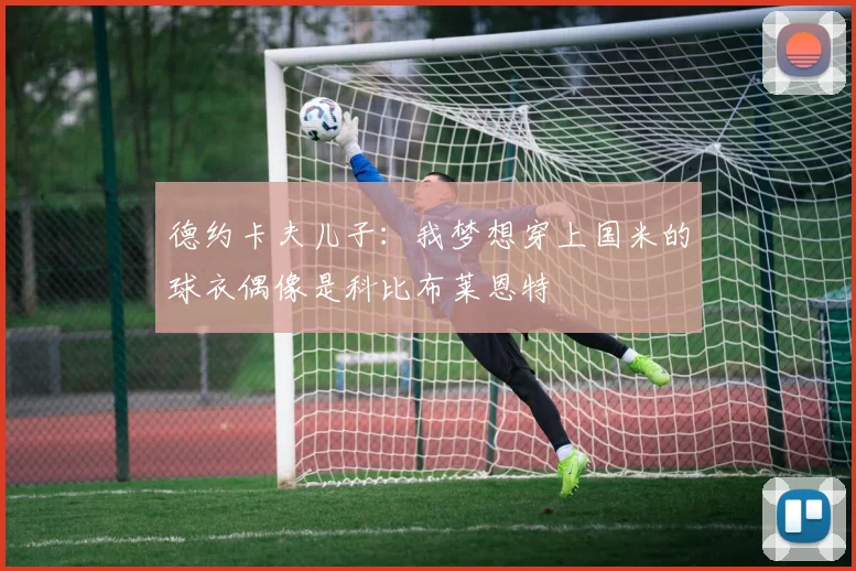 德约卡夫儿子：我梦想穿上国米的球衣偶像是科比布莱恩特