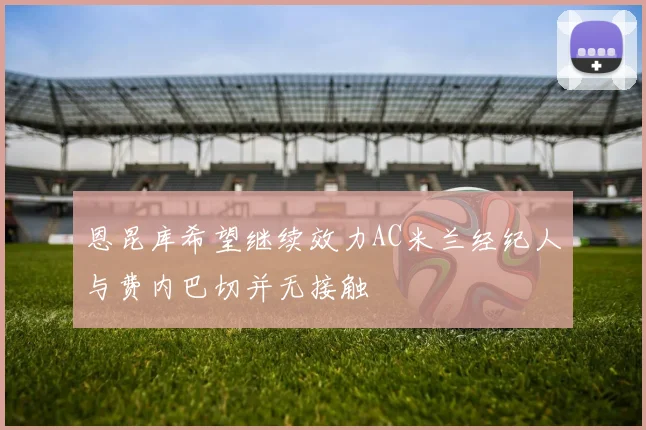 恩昆库希望继续效力AC米兰经纪人与费内巴切并无接触