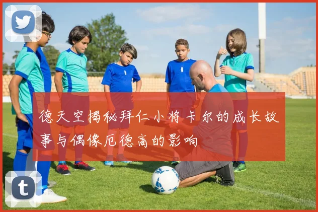 德天空揭秘拜仁小将卡尔的成长故事与偶像厄德高的影响