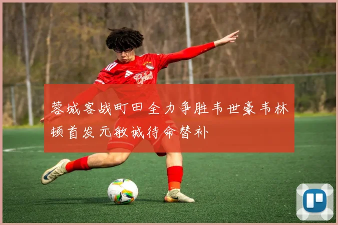 蓉城客战町田全力争胜韦世豪韦林顿首发元敏诚待命替补