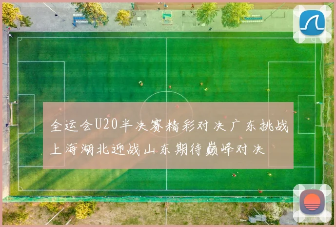 全运会U20半决赛精彩对决广东挑战上海湖北迎战山东期待巅峰对决