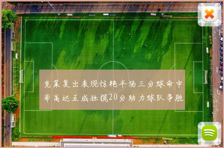 克莱复出表现惊艳半场三分球命中率高达五成独揽20分助力球队争胜