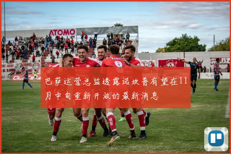 巴萨运营总监透露诺坎普有望在11月中旬重新开放的最新消息
