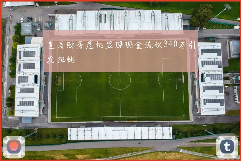 皇马财务危机显现现金流仅340万引发担忧