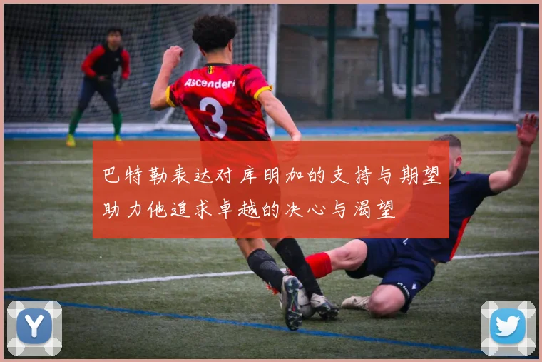 巴特勒表达对库明加的支持与期望助力他追求卓越的决心与渴望