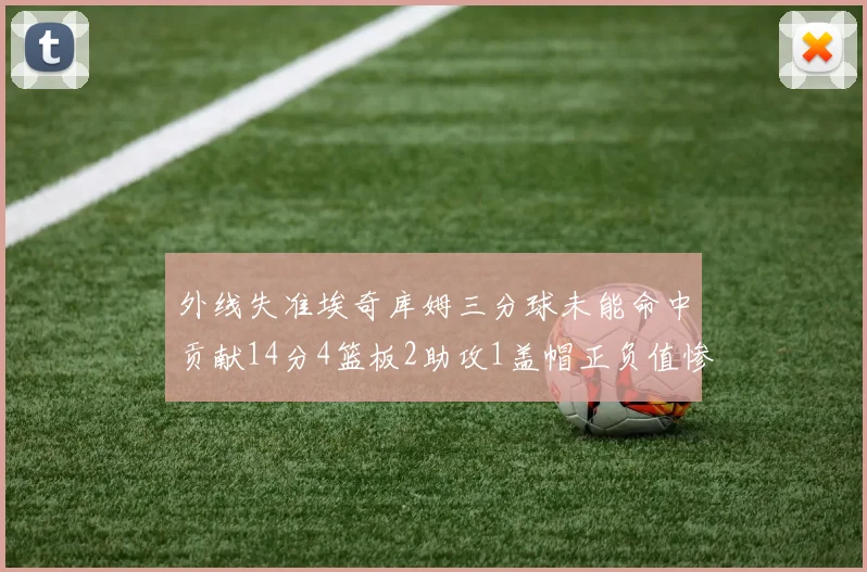 外线失准埃奇库姆三分球未能命中贡献14分4篮板2助攻1盖帽正负值惨淡29