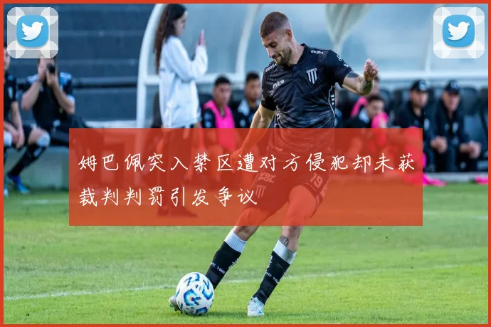 姆巴佩突入禁区遭对方侵犯却未获裁判判罚引发争议