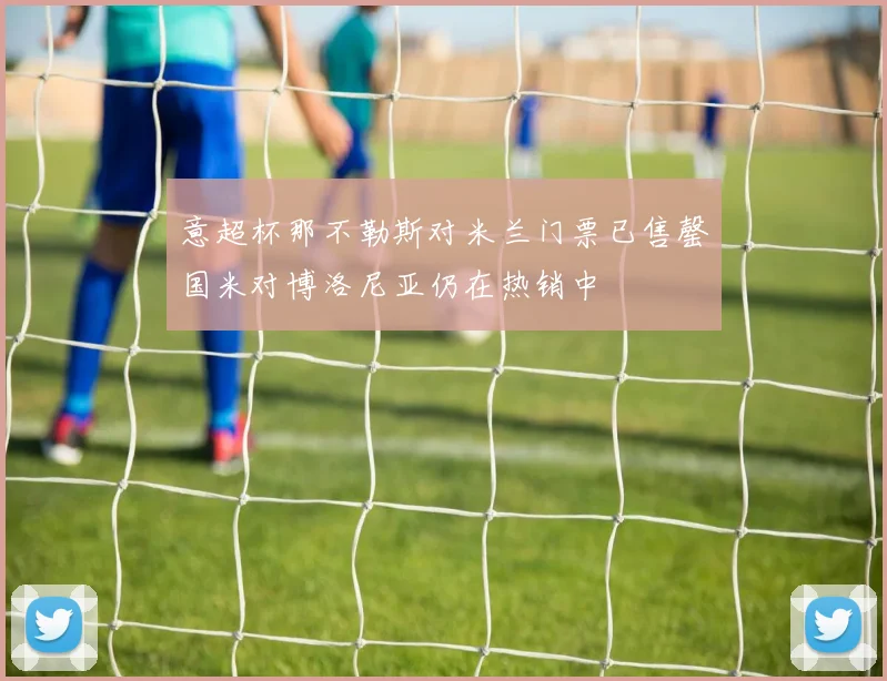 意超杯那不勒斯对米兰门票已售罄国米对博洛尼亚仍在热销中