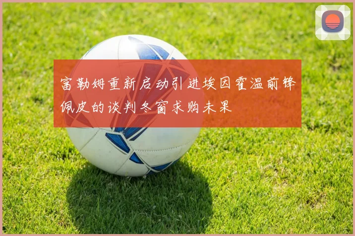 富勒姆重新启动引进埃因霍温前锋佩皮的谈判冬窗求购未果