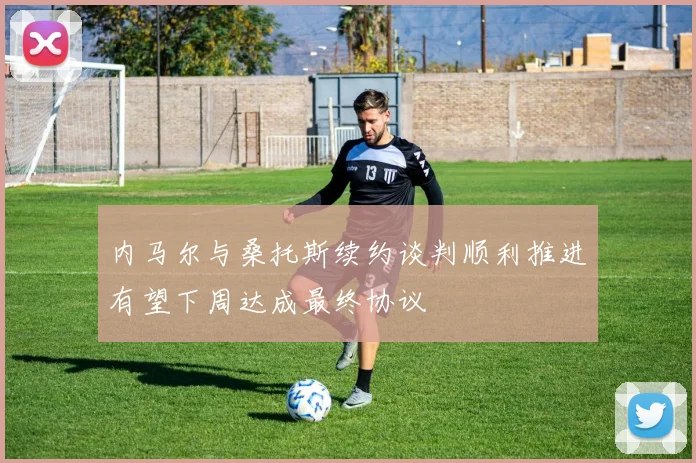 内马尔与桑托斯续约谈判顺利推进有望下周达成最终协议