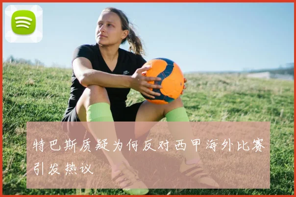 特巴斯质疑为何反对西甲海外比赛引发热议