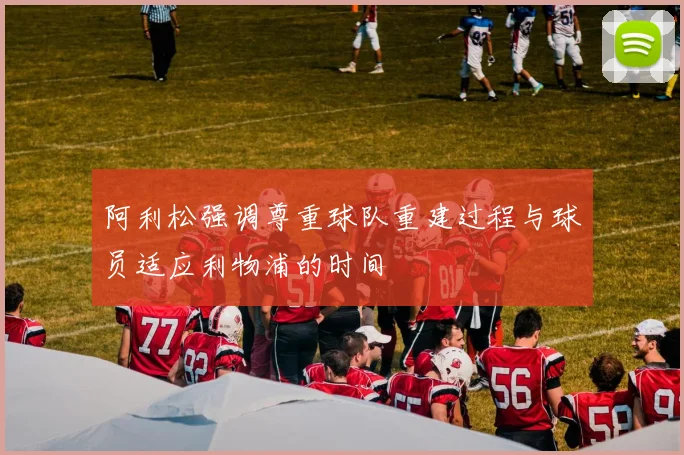 阿利松强调尊重球队重建过程与球员适应利物浦的时间