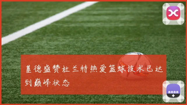 基德盛赞杜兰特热爱篮球技术已达到巅峰状态