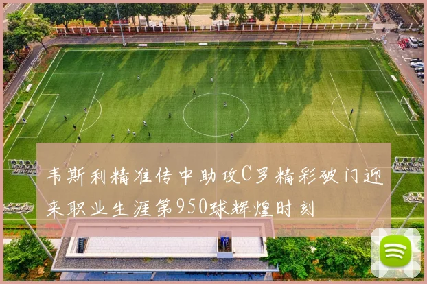 韦斯利精准传中助攻C罗精彩破门迎来职业生涯第950球辉煌时刻