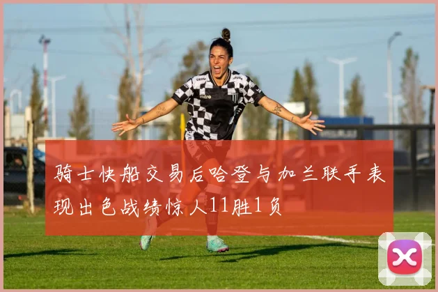 骑士快船交易后哈登与加兰联手表现出色战绩惊人11胜1负