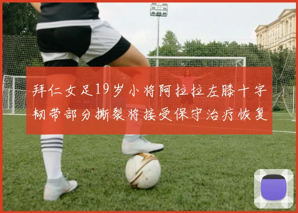 拜仁女足19岁小将阿拉拉左膝十字韧带部分撕裂将接受保守治疗恢复计划启动