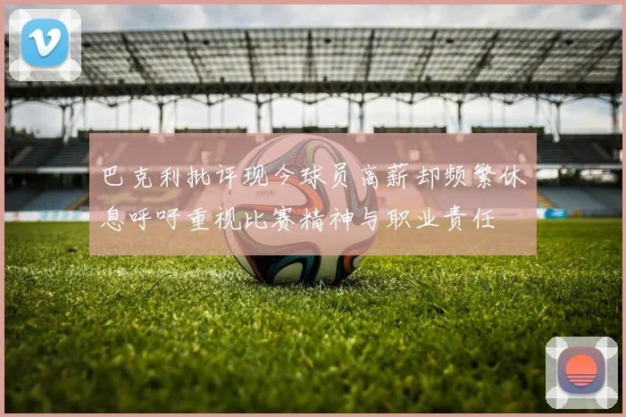 巴克利批评现今球员高薪却频繁休息呼吁重视比赛精神与职业责任