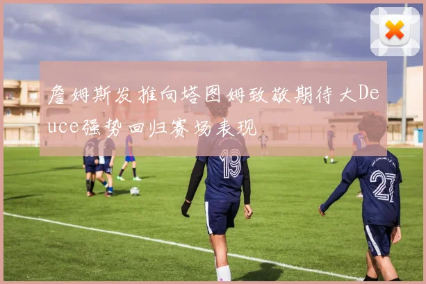 詹姆斯发推向塔图姆致敬期待大Deuce强势回归赛场表现