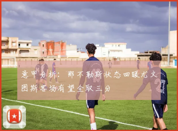 意甲分析：那不勒斯状态回暖尤文图斯客场有望全取三分