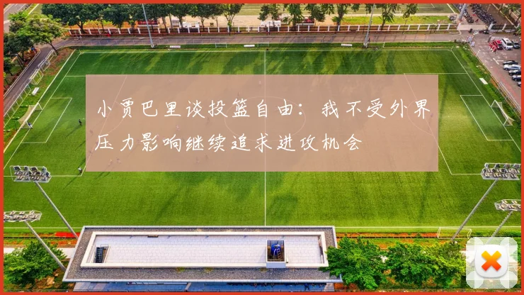 小贾巴里谈投篮自由：我不受外界压力影响继续追求进攻机会
