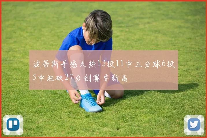 波蒂斯手感火热13投11中三分球6投5中狂砍27分创赛季新高