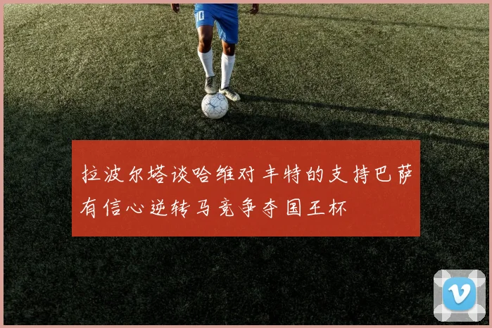 拉波尔塔谈哈维对丰特的支持巴萨有信心逆转马竞争夺国王杯